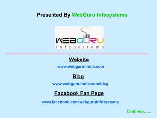 Presented By WebGuru Infosystems




             Website
        www.webguru-india.com

              Blog
     www.webguru-india.com/blog

      Facebook Fan Page
 www.facebook.com/webguruinfosystems

                                       Continue……
 