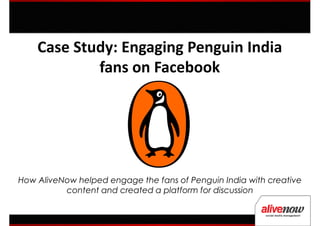 Case Study: Engaging Penguin India
fans on Facebookfans on Facebook
How AliveNow helped engage the fans of Penguin India with creative
content and created a platform for discussion
 