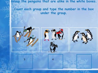 Group the penguins that are alike in the white boxes.  Count each group and type the number in the box under the group. 3 4 3 