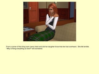 From a corner of the living room Jenny tried not to let her daughter know that she had overheard. She felt terrible.
“Why is fixing everything so hard?” she wondered.
 