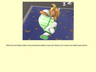 While Ferd and Mag’s children had just become toddlers it was soon Gloria’s turn to leave her toddler years behind.
 