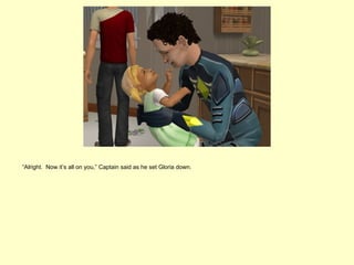 “Alright. Now it’s all on you,” Captain said as he set Gloria down.
 