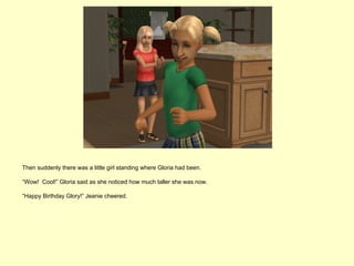 Then suddenly there was a little girl standing where Gloria had been.

“Wow! Cool!” Gloria said as she noticed how much taller she was now.

“Happy Birthday Glory!” Jeanie cheered.
 