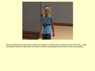 Since her clothes didn’t match Gloria quickly went upstairs to change before coming back down to her party. Jenny
immediately noticed that Gloria had not chosen to continue wearing green but this time she didn’t say anything.
 