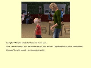 “Having fun?” Memphis asked when he ran into Jeanie again.

“Sorta. I was wondering if you’d play ‘Don’t Wake the Llama’ with me? I don’t really want to dance,” Jeanie replied.

“Of course,” Memphis nodded. He understood completely.
 