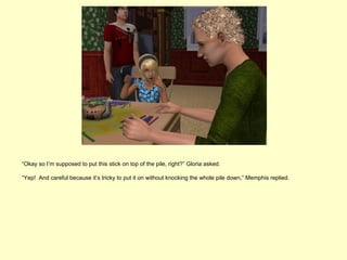 “Okay so I’m supposed to put this stick on top of the pile, right?” Gloria asked.

“Yep! And careful because it’s tricky to put it on without knocking the whole pile down,” Memphis replied.
 