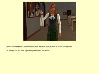 Jenny, who had heard Dorian cheering from the other room, hurried in to add to the praise.

“Hi honey! Did you have a good day at school?” she asked.
 