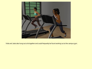 Viola and Jade also hung out a lot together and could frequently be found working out at the campus gym.
 