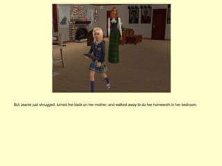 But Jeanie just shrugged, turned her back on her mother, and walked away to do her homework in her bedroom.
 