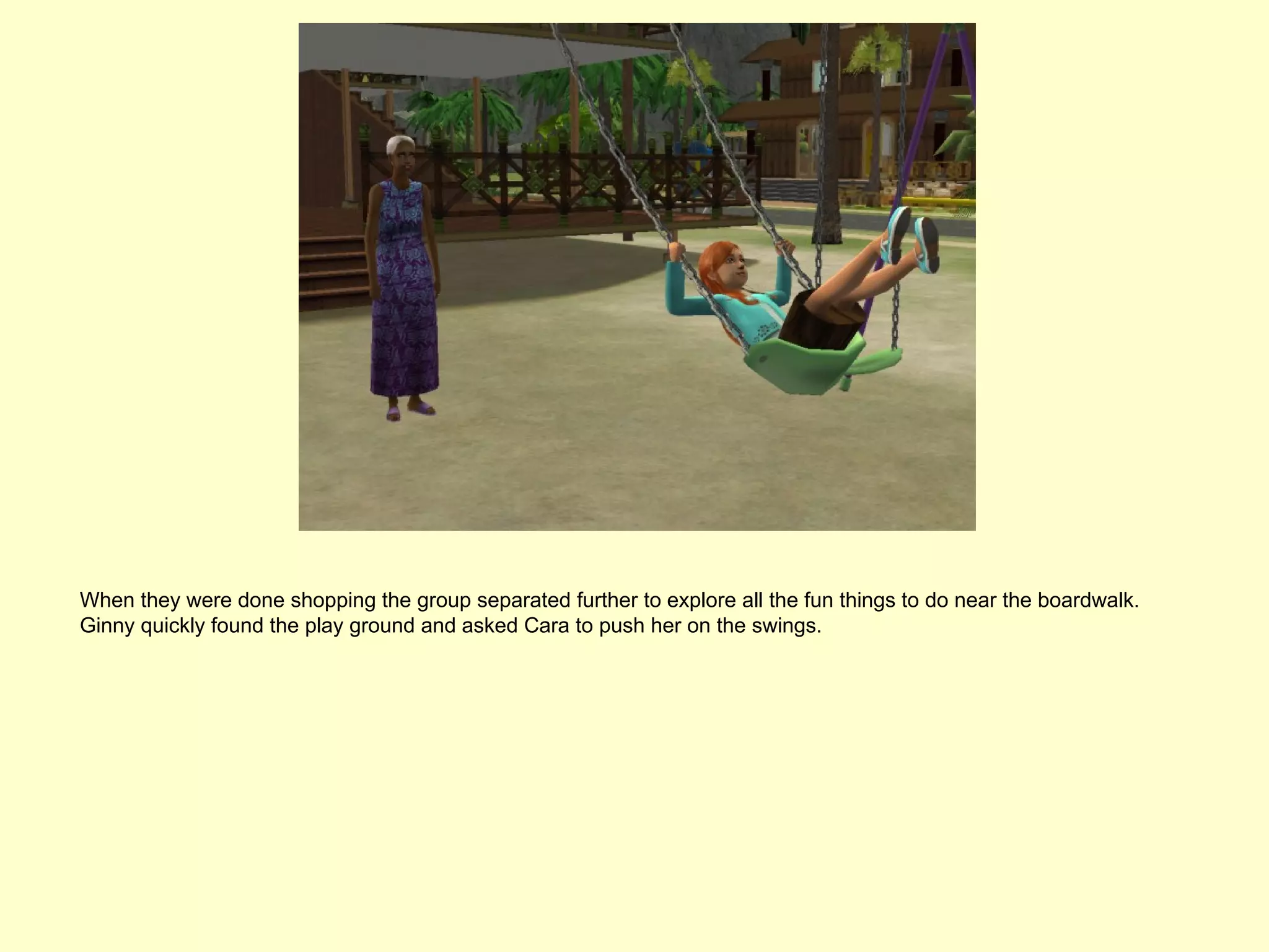 When they were done shopping the group separated further to explore all the fun things to do near the boardwalk.
Ginny quickly found the play ground and asked Cara to push her on the swings.
 