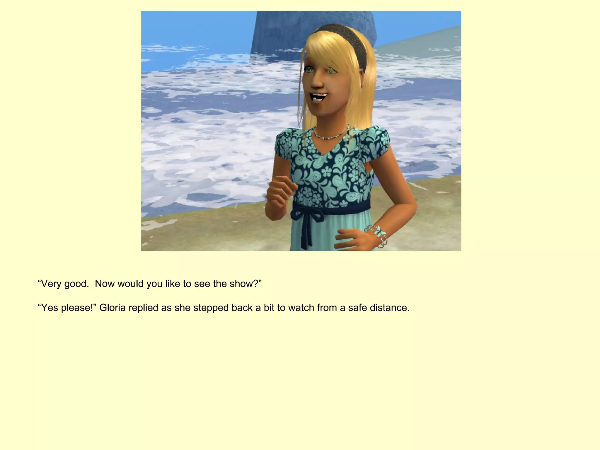 “Very good. Now would you like to see the show?”

“Yes please!” Gloria replied as she stepped back a bit to watch from a safe distance.
 