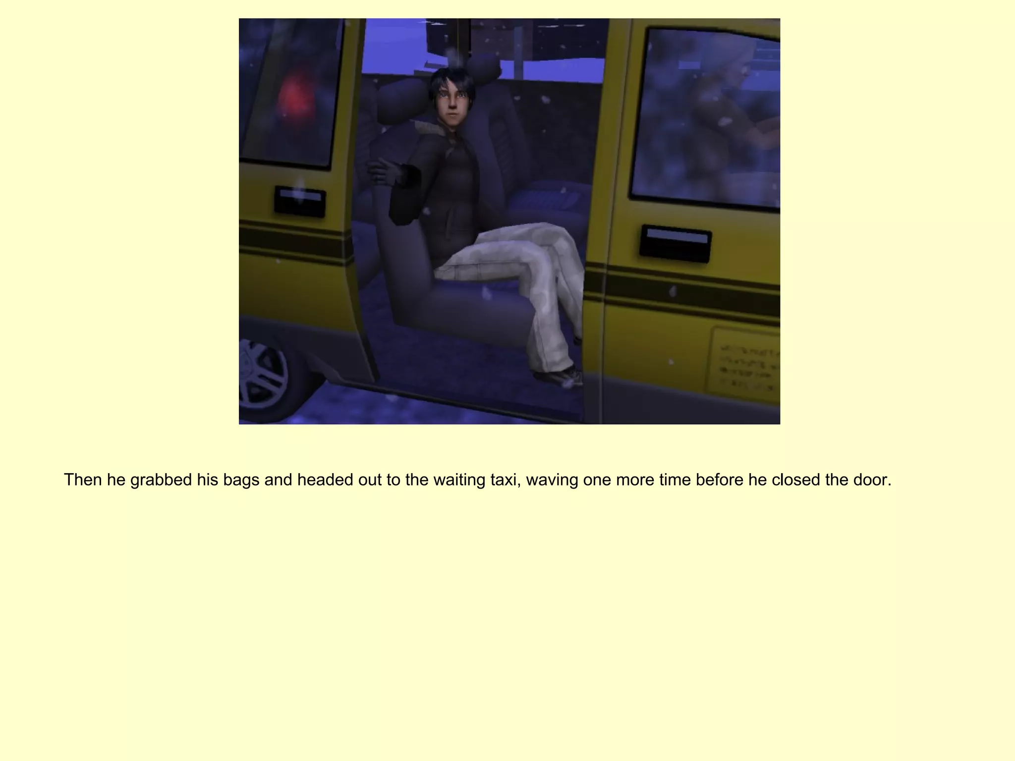 Then he grabbed his bags and headed out to the waiting taxi, waving one more time before he closed the door.
 