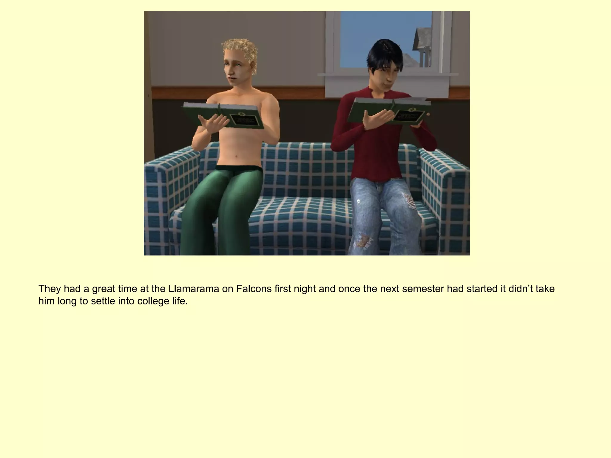 They had a great time at the Llamarama on Falcons first night and once the next semester had started it didn’t take
him long to settle into college life.
 