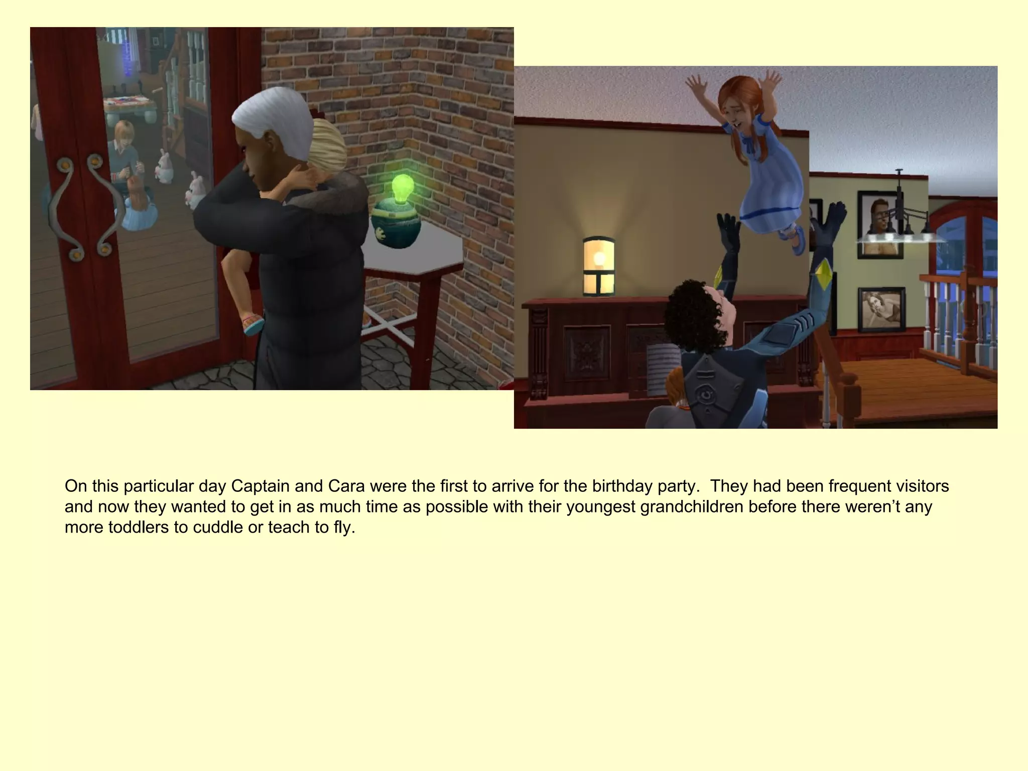 On this particular day Captain and Cara were the first to arrive for the birthday party. They had been frequent visitors
and now they wanted to get in as much time as possible with their youngest grandchildren before there weren’t any
more toddlers to cuddle or teach to fly.
 