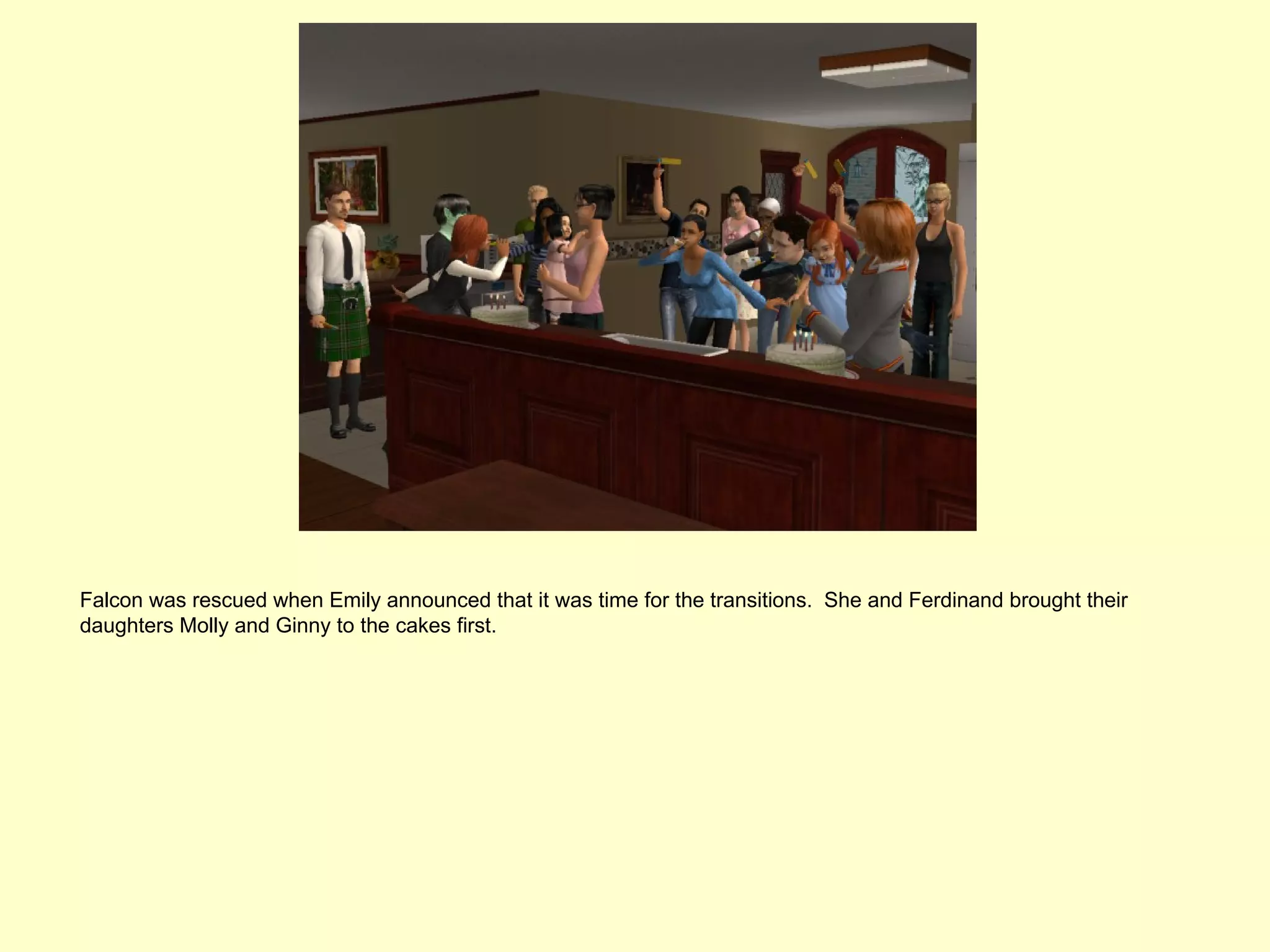 Falcon was rescued when Emily announced that it was time for the transitions. She and Ferdinand brought their
daughters Molly and Ginny to the cakes first.
 