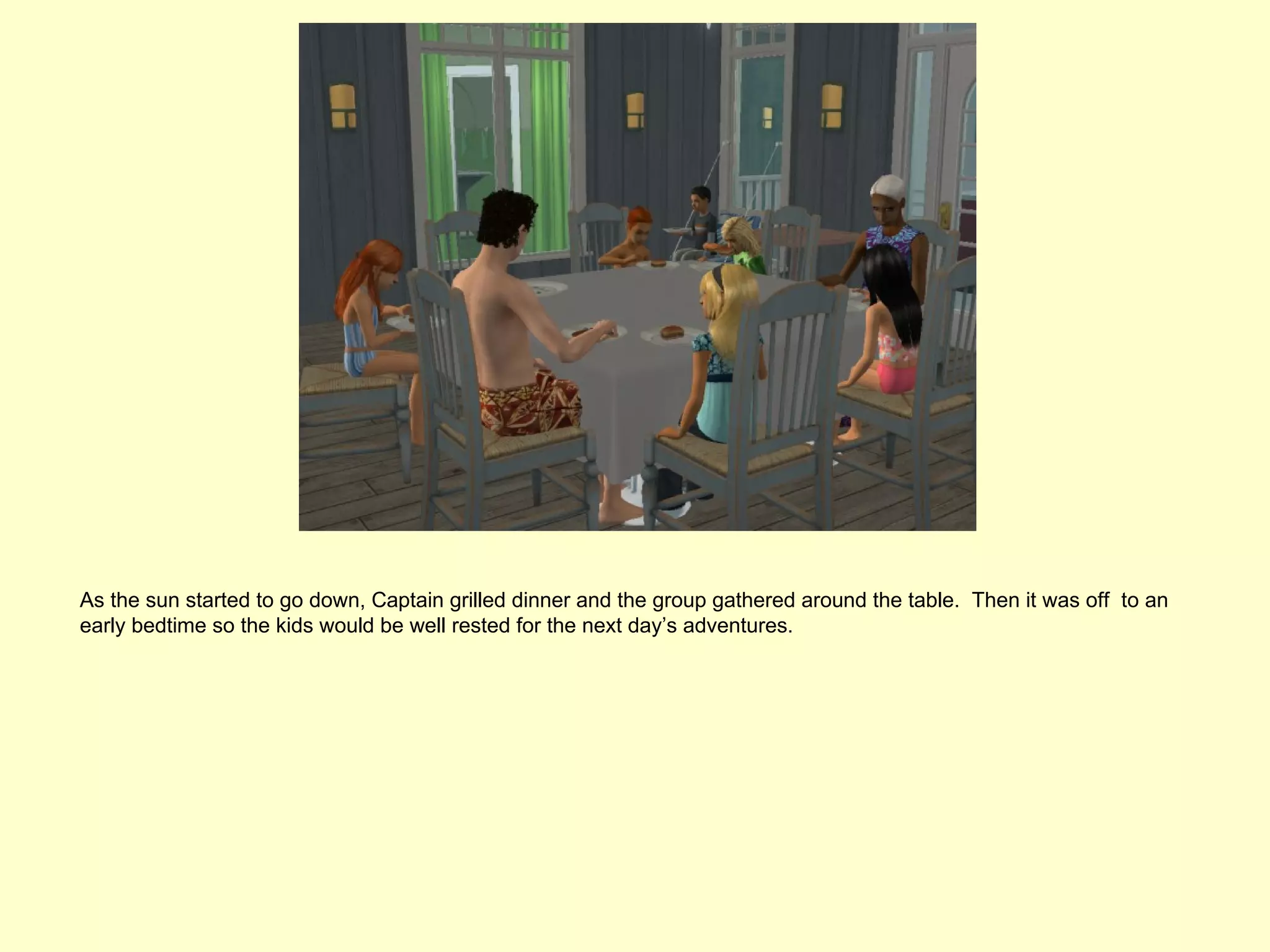 As the sun started to go down, Captain grilled dinner and the group gathered around the table. Then it was off to an
early bedtime so the kids would be well rested for the next day’s adventures.
 