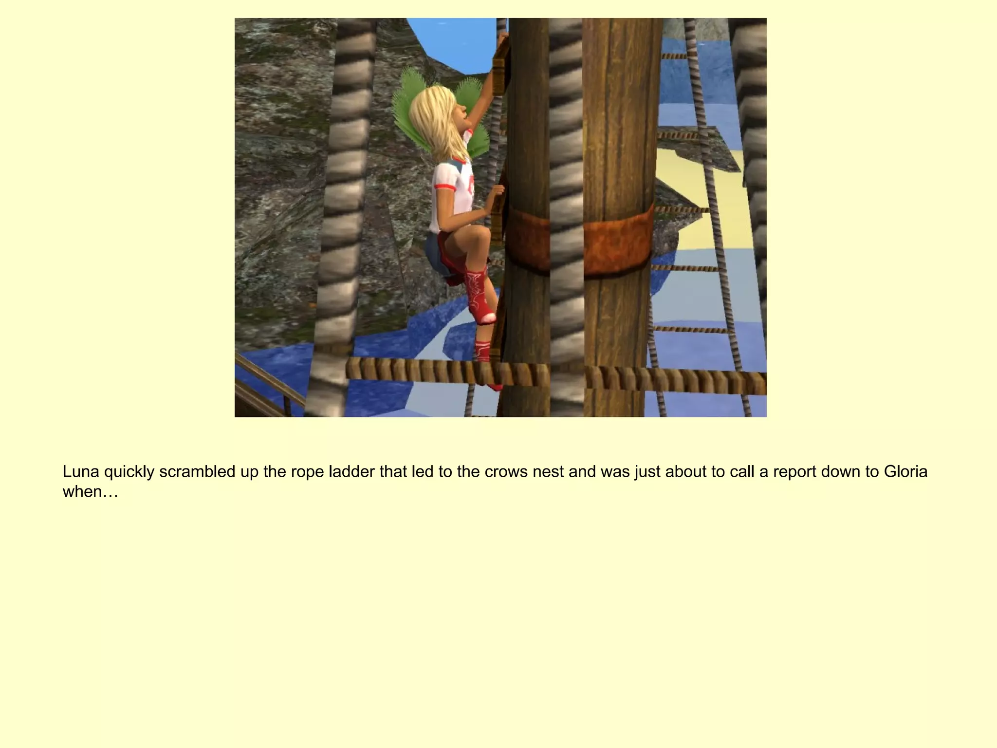 Luna quickly scrambled up the rope ladder that led to the crows nest and was just about to call a report down to Gloria
when…
 