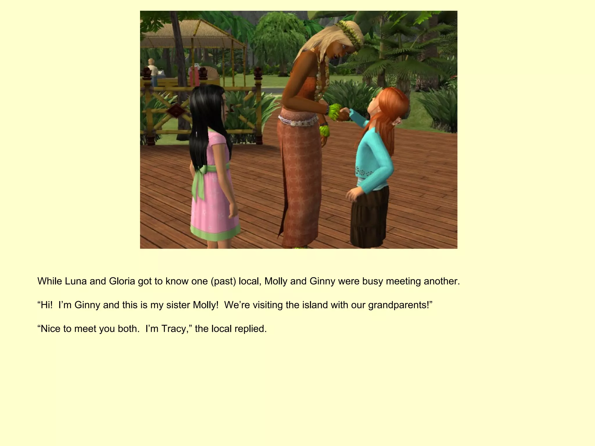 While Luna and Gloria got to know one (past) local, Molly and Ginny were busy meeting another.

“Hi! I’m Ginny and this is my sister Molly! We’re visiting the island with our grandparents!”

“Nice to meet you both. I’m Tracy,” the local replied.
 