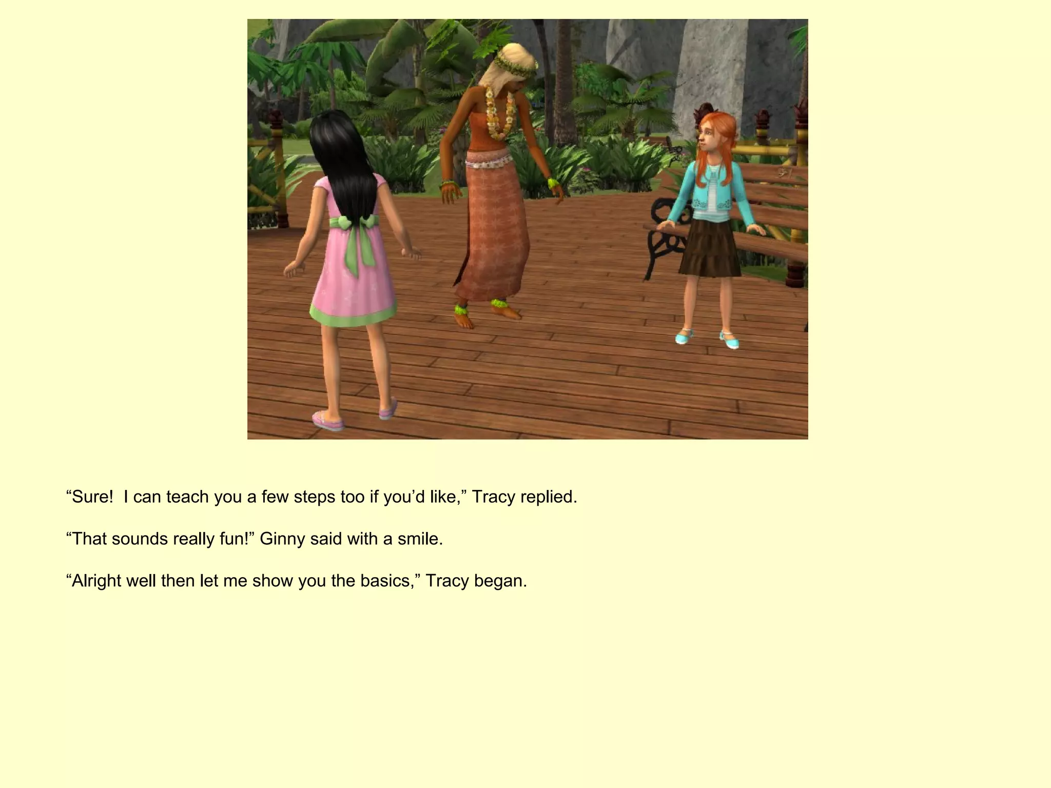 “Sure! I can teach you a few steps too if you’d like,” Tracy replied.

“That sounds really fun!” Ginny said with a smile.

“Alright well then let me show you the basics,” Tracy began.
 