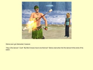 Gloria soon got distracted, however.

“Hey a fire dancer! Cool! My Mom knows how to do that too!” Gloria cried when the fire dancer lit the ends of his
baton.
 