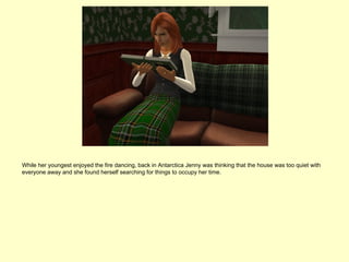 While her youngest enjoyed the fire dancing, back in Antarctica Jenny was thinking that the house was too quiet with
everyone away and she found herself searching for things to occupy her time.
 