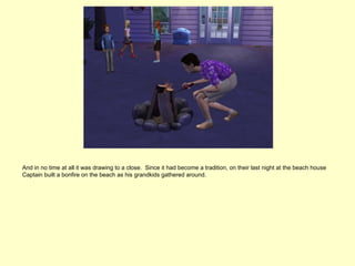 And in no time at all it was drawing to a close. Since it had become a tradition, on their last night at the beach house
Captain built a bonfire on the beach as his grandkids gathered around.
 