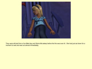 They were all tired from a fun-filled day and Gloria fell asleep before the fire was even lit. She had just sat down for a
moment to wait and was out almost immediately.
 