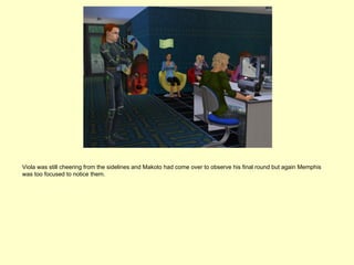 Viola was still cheering from the sidelines and Makoto had come over to observe his final round but again Memphis
was too focused to notice them.
 