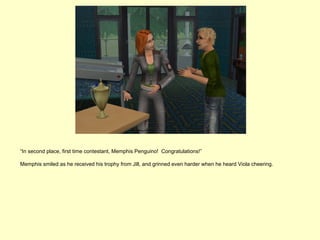 “In second place, first time contestant, Memphis Penguino! Congratulations!”

Memphis smiled as he received his trophy from Jill, and grinned even harder when he heard Viola cheering.
 