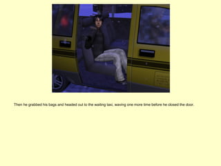 Then he grabbed his bags and headed out to the waiting taxi, waving one more time before he closed the door.
 