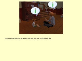 Someone was constantly on skill teaching duty, teaching the toddlers to talk.
 