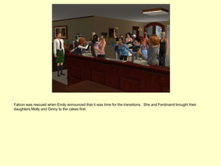 Falcon was rescued when Emily announced that it was time for the transitions. She and Ferdinand brought their
daughters Molly and Ginny to the cakes first.
 
