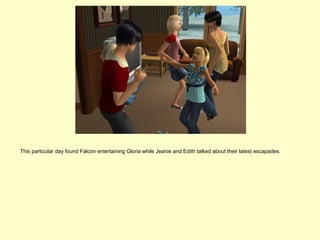 This particular day found Falcon entertaining Gloria while Jeanie and Edith talked about their latest escapades.
 