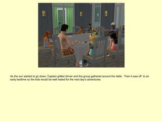 As the sun started to go down, Captain grilled dinner and the group gathered around the table. Then it was off to an
early bedtime so the kids would be well rested for the next day’s adventures.
 