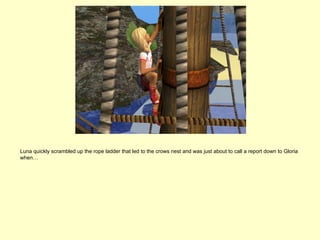 Luna quickly scrambled up the rope ladder that led to the crows nest and was just about to call a report down to Gloria
when…
 