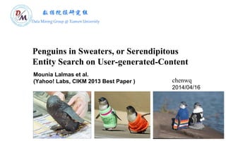 Penguins in Sweaters, or Serendipitous
Entity Search on User-generated-Content
chenwq
2014/04/16
Mounia Lalmas et al.
(Yahoo! Labs, CIKM 2013 Best Paper )
 
