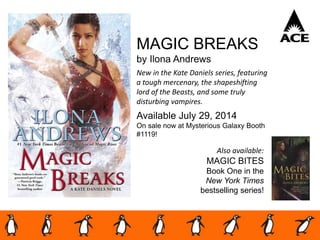 MAGIC BREAKS
by Ilona Andrews
New in the Kate Daniels series, featuring
a tough mercenary, the shapeshifting
lord of the Beasts, and some truly
disturbing vampires.
Available July 29, 2014
On sale now at Mysterious Galaxy Booth
#1119!
Also available:
MAGIC BITES
Book One in the
New York Times
bestselling series!
 