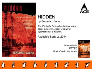 HIDDEN
by Benedict Jacka
The fifth in the fresh urban fantasy series
about a mage in London who wields
information as a weapon.
Available Sept. 2, 2014
Also available:
FATED
Book One in the series!
 