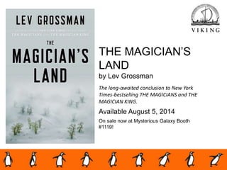 THE MAGICIAN’S
LAND
by Lev Grossman
The long-awaited conclusion to New York
Times-bestselling THE MAGICIANS and THE
MAGICIAN KING.
Available August 5, 2014
On sale now at Mysterious Galaxy Booth
#1119!
 
