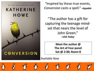“Inspired by these true events,
Conversion casts a spell.” -Hypable
“The author has a gift for
capturing the teenage mind-
set that nears the level of
John Green.”
–USA Today
Available Now
Meet the author @
The Art of Fear panel
Sat @ 2:30; Room 8
 