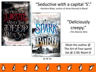 Meet the author @
The Art of Fear panel
Sat @ 2:30; Room 8
8.14.14
“Deliciously
creepy.”
–The Atlantic Wire
“Seductive with a capital ‘S’.”
–Kendare Blake, author of Anna Dressed in Blood
 