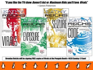 Brendan Reichs will be signing FREE copies of Virals at the Penguin Booth #1028 Sunday @11am!
“If you like the TV show Bones (I do) or Maximum Ride, you’ll love Virals.”
—James Patterson
 