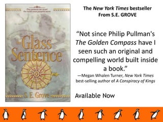 Available Now
The New York Times bestseller
From S.E. GROVE
“Not since Philip Pullman's
The Golden Compass have I
seen such an original and
compelling world built inside
a book.”
—Megan Whalen Turner, New York Times
best-selling author of A Conspiracy of Kings
 