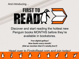 Discover and start reading the hottest new
Penguin books MONTHS before they’re
available in bookstores.
Free digital galleys!
New books every month!
(Did we mention that it’s totally free?)
Head over to FirsttoRead.com and join today!
And introducing…
 