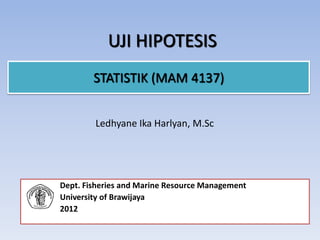 UJI HIPOTESIS
STATISTIK (MAM 4137)
Dept. Fisheries and Marine Resource Management
University of Brawijaya
2012
Ledhyane Ika Harlyan, M.Sc
 