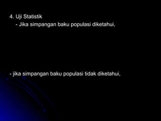 4. Uji Statistik4. Uji Statistik
- Jika simpangan baku populasi diketahui,- Jika simpangan baku populasi diketahui,
- jika simpangan baku populasi tidak diketahui,- jika simpangan baku populasi tidak diketahui,
n
XX
Z
oo
o
σ
µ
σ
µ −
=
−
=
Χ
n
s
X
s
oX
Z
o
X
o
µµ −
=
−
=
 