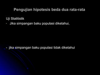 Uji StatitistikUji Statitistik
- Jika simpangan baku populasi diketahui,Jika simpangan baku populasi diketahui,
-- jika simpangan baku populasi tidak diketahuijika simpangan baku populasi tidak diketahui
Pengujian hipotesis beda dua rata-rataPengujian hipotesis beda dua rata-rata
2
2
2
1
2
1
21
21
21
nn
denganZo xx
xx
σσ
σ
σ
+=
Χ−Χ
= −
−
2
2
2
1
2
1
21
21
21
n
s
n
s
dengans
s
Zo xx
xx
+=
Χ−Χ
= −
−
 