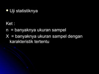  Uji statistiknyaUji statistiknya
Ket :Ket :
n = banyaknya ukuran sampeln = banyaknya ukuran sampel
X = banyaknya ukuran sampel denganX = banyaknya ukuran sampel dengan
karakteristik tertentukarakteristik tertentu
)1( oo
o
o
PnP
nPX
Z
−
−
=
 