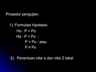 Prosedur pengujian:Prosedur pengujian:
1). Formulasi hipotesis:1). Formulasi hipotesis:
Ho :Ho : P = PoP = Po
Ha : P < Po ;Ha : P < Po ;
P > Po ; atauP > Po ; atau
PP ≠≠ PPoo
2). Penentuan nilai2). Penentuan nilai αα dan nilai Z tabeldan nilai Z tabel
 