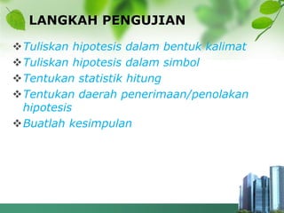 LANGKAH PENGUJIAN
Tuliskan hipotesis dalam bentuk kalimat
Tuliskan hipotesis dalam simbol
Tentukan statistik hitung
Tentukan daerah penerimaan/penolakan
hipotesis
Buatlah kesimpulan
 